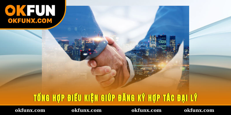Tổng hợp điều kiện giúp đăng ký hợp tác đại lý